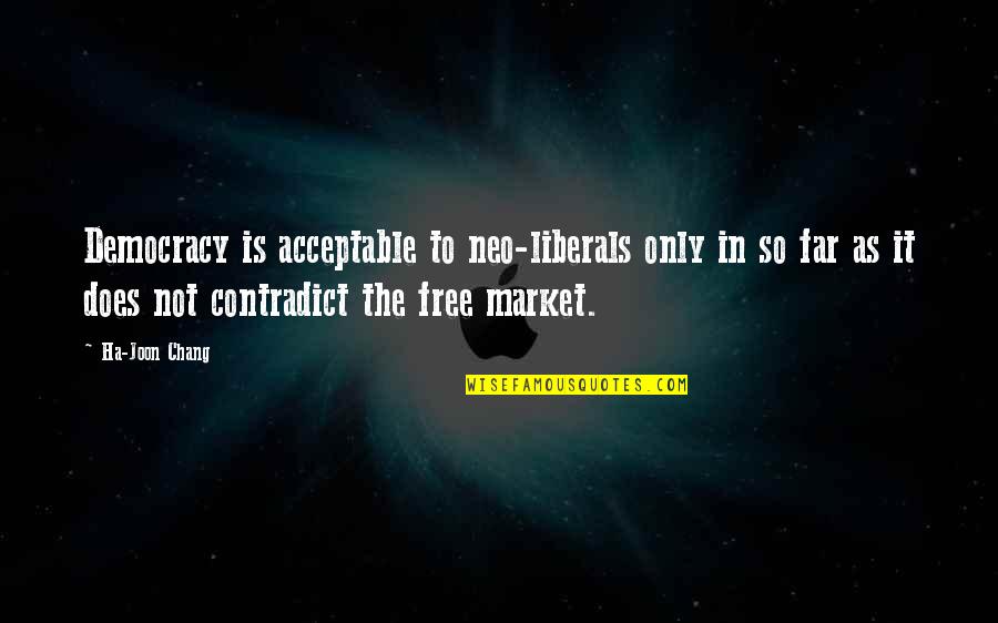 Contradict Quotes By Ha-Joon Chang: Democracy is acceptable to neo-liberals only in so Contradict Quotes By Ha-Joon Chang: Democracy is acceptable to neo-liberals only in so