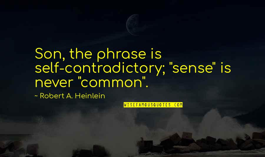 Contradictory Common Sense Quotes By Robert A. Heinlein: Son, the phrase is self-contradictory; "sense" is never