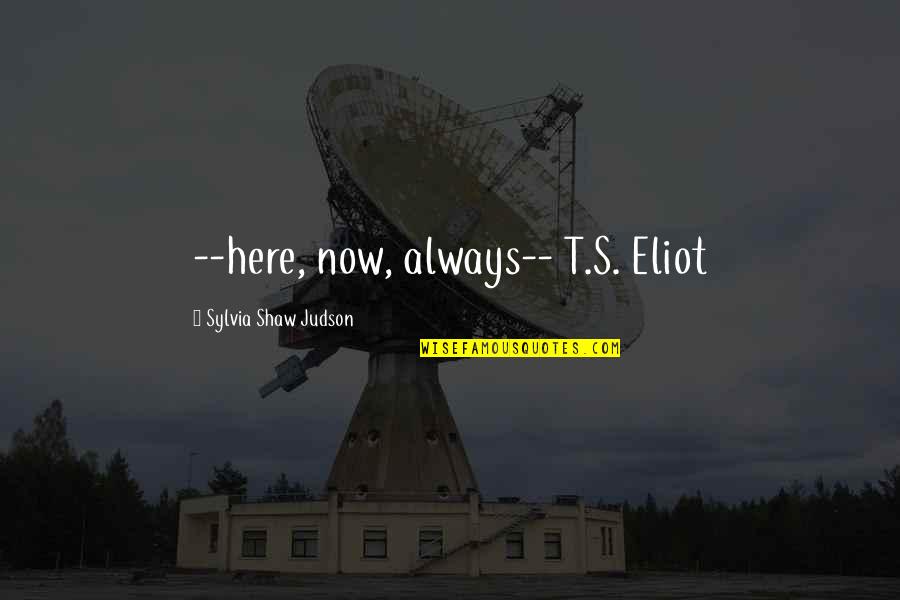 Contrastable Quotes By Sylvia Shaw Judson: --here, now, always-- T.S. Eliot