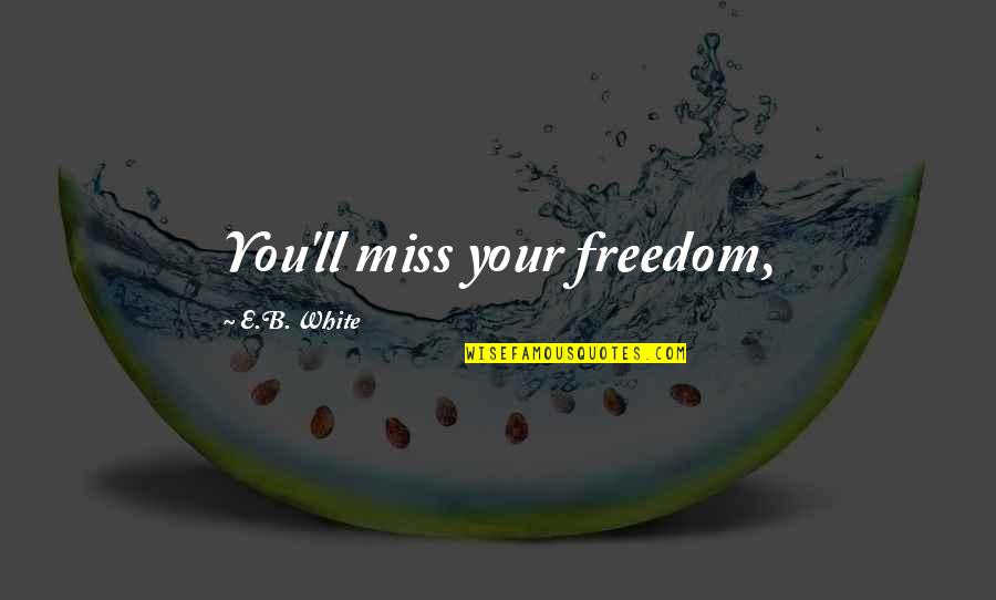 Contrasting Emotions Quotes By E.B. White: You'll miss your freedom,