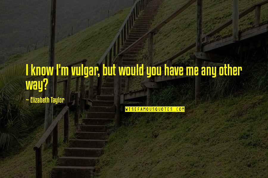 Contredanse Beethoven Quotes By Elizabeth Taylor: I know I'm vulgar, but would you have Contredanse Beethoven Quotes By Elizabeth Taylor: I know I'm vulgar, but would you have