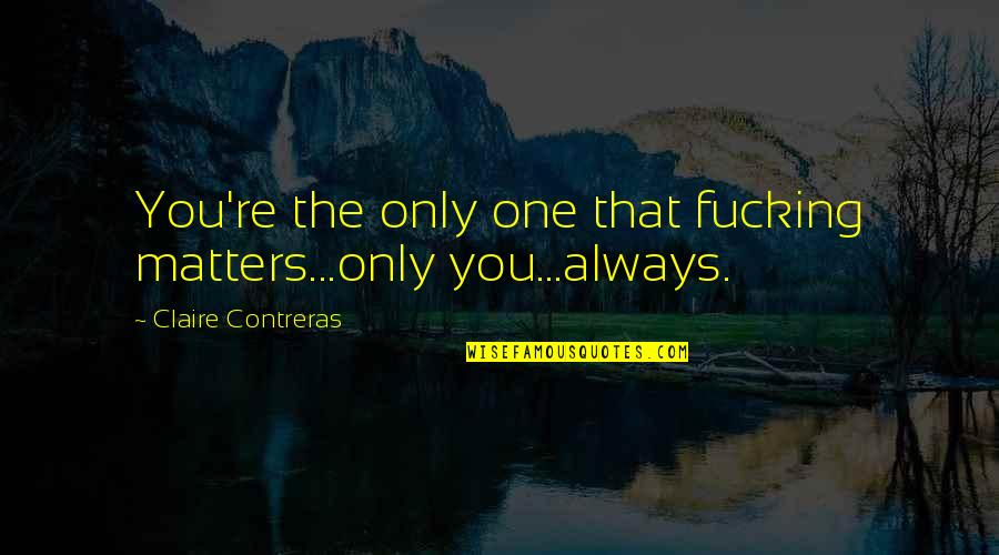 Contreras Quotes By Claire Contreras: You're the only one that fucking matters...only you...always.