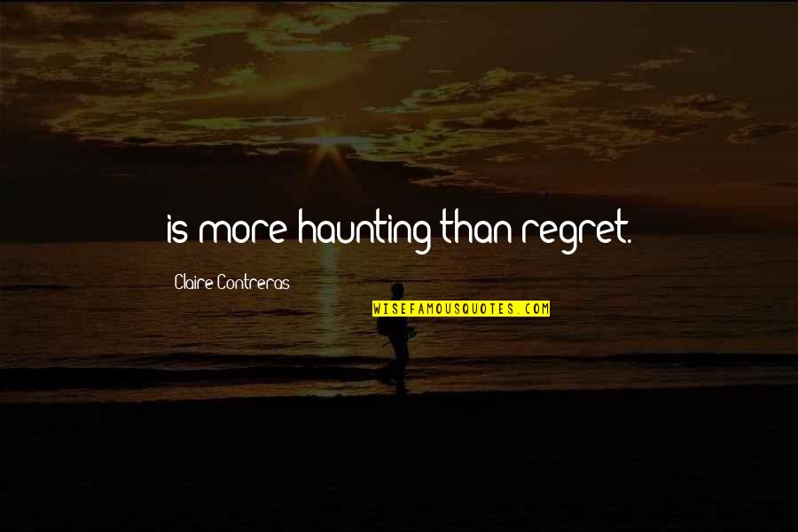 Contreras Quotes By Claire Contreras: is more haunting than regret.