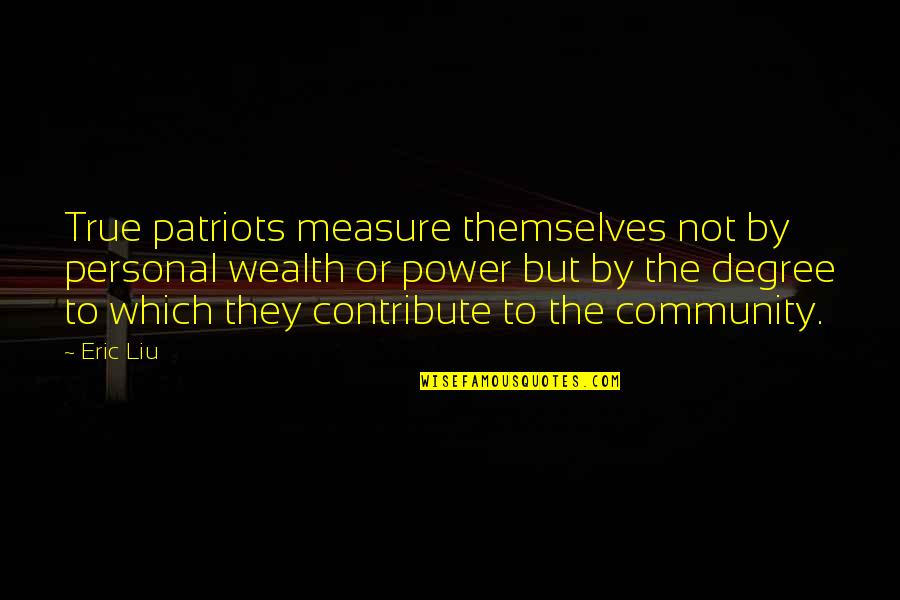 Contribute To Community Quotes By Eric Liu: True patriots measure themselves not by personal wealth
