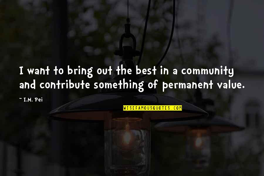 Contribute To Community Quotes By I.M. Pei: I want to bring out the best in