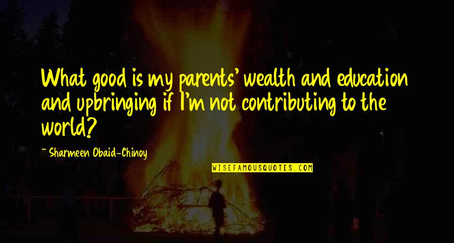 Contributing To The World Quotes By Sharmeen Obaid-Chinoy: What good is my parents' wealth and education