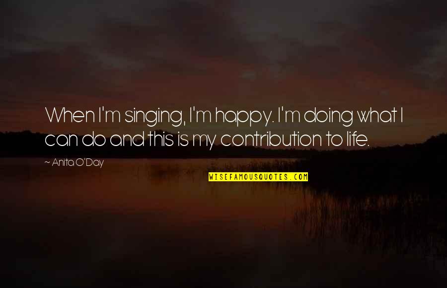 Contribution Quotes By Anita O'Day: When I'm singing, I'm happy. I'm doing what