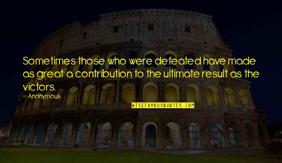 Contribution Quotes By Anonymous: Sometimes those who were defeated have made as