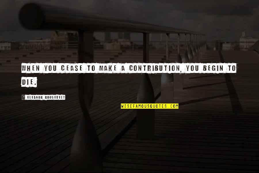 Contribution Quotes By Eleanor Roosevelt: When you cease to make a contribution, you