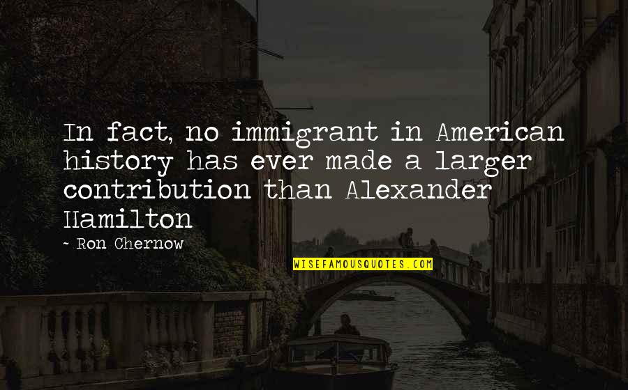 Contribution Quotes By Ron Chernow: In fact, no immigrant in American history has
