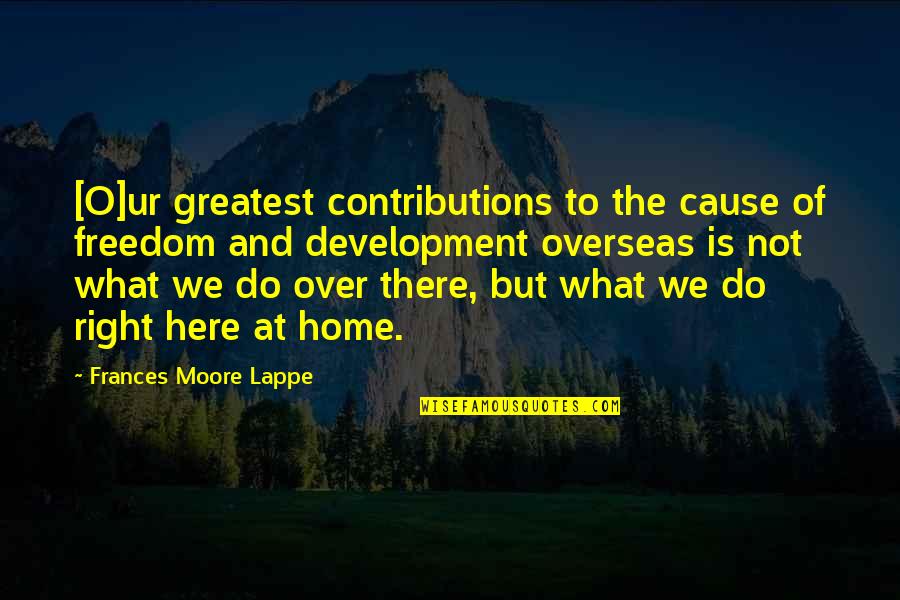 Contributions Quotes By Frances Moore Lappe: [O]ur greatest contributions to the cause of freedom