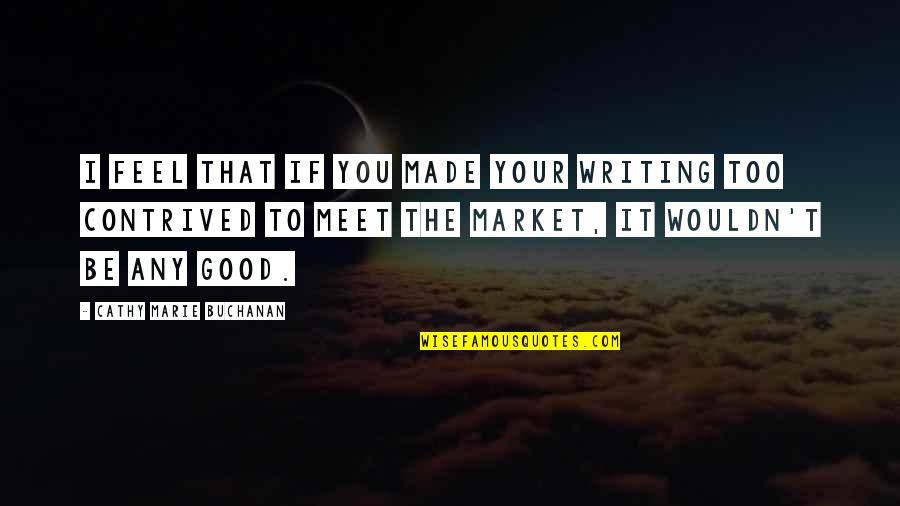 Contrived Quotes By Cathy Marie Buchanan: I feel that if you made your writing Contrived Quotes By Cathy Marie Buchanan: I feel that if you made your writing