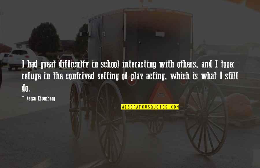 Contrived Quotes By Jesse Eisenberg: I had great difficulty in school interacting with Contrived Quotes By Jesse Eisenberg: I had great difficulty in school interacting with