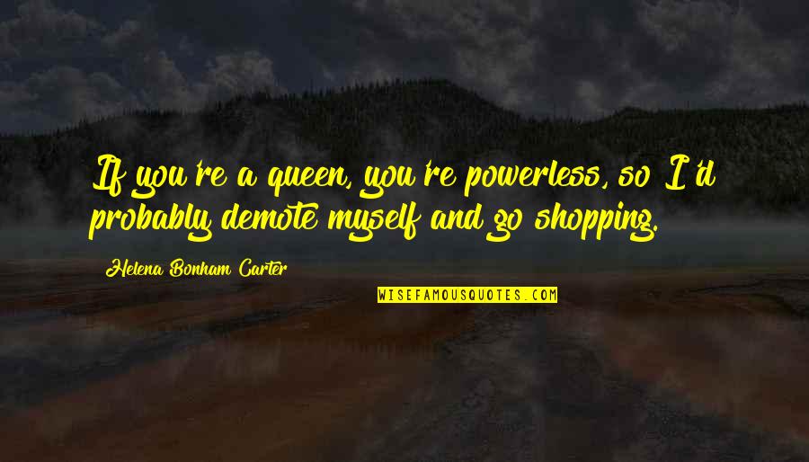 Contriving To Bring Quotes By Helena Bonham Carter: If you're a queen, you're powerless, so I'd
