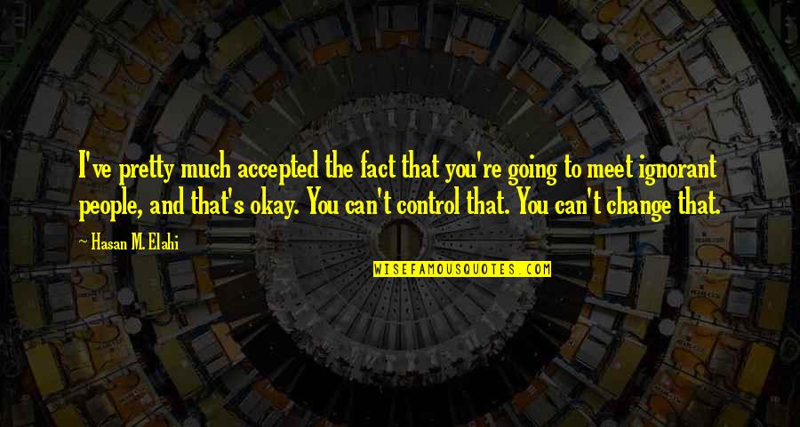 Control And Change Quotes By Hasan M. Elahi: I've pretty much accepted the fact that you're Control And Change Quotes By Hasan M. Elahi: I've pretty much accepted the fact that you're