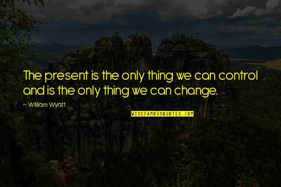 Control And Change Quotes By William Wyatt: The present is the only thing we can