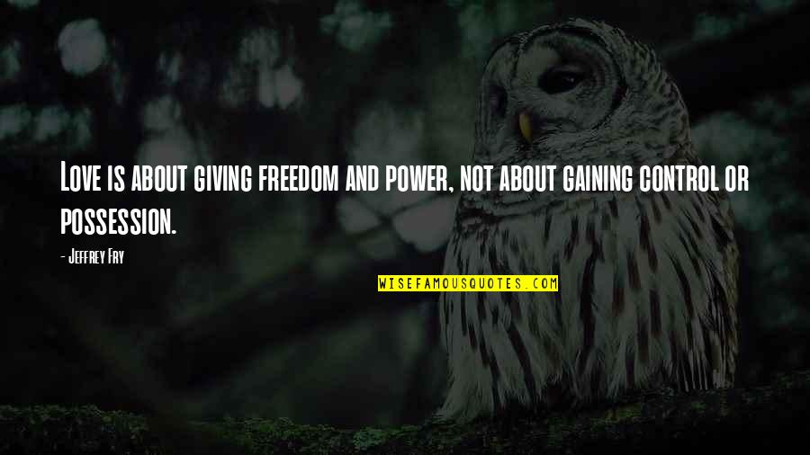 Control And Freedom Quotes By Jeffrey Fry: Love is about giving freedom and power, not