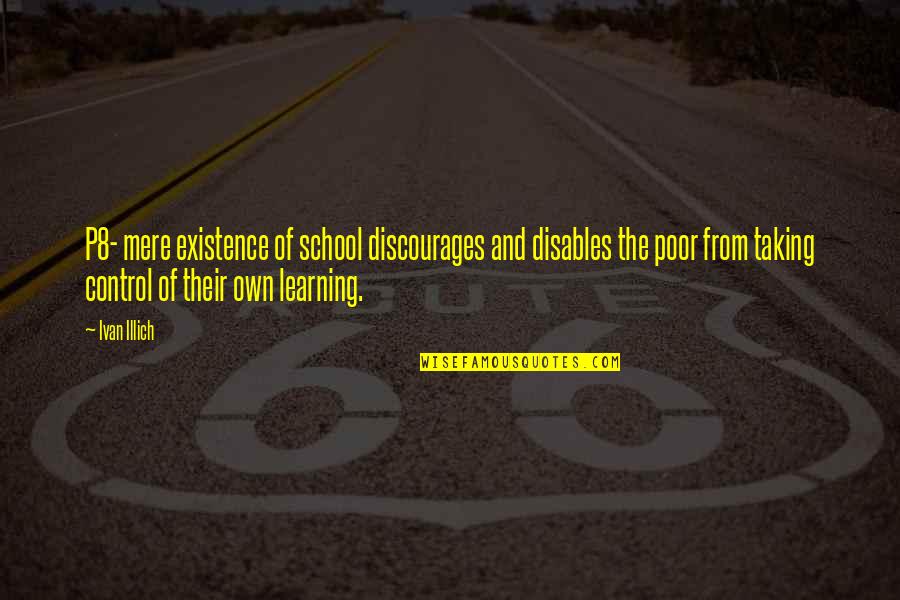 Control Education Quotes By Ivan Illich: P8- mere existence of school discourages and disables