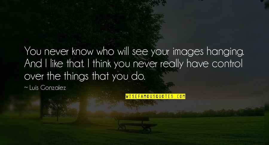 Control Images Quotes By Luis Gonzalez: You never know who will see your images