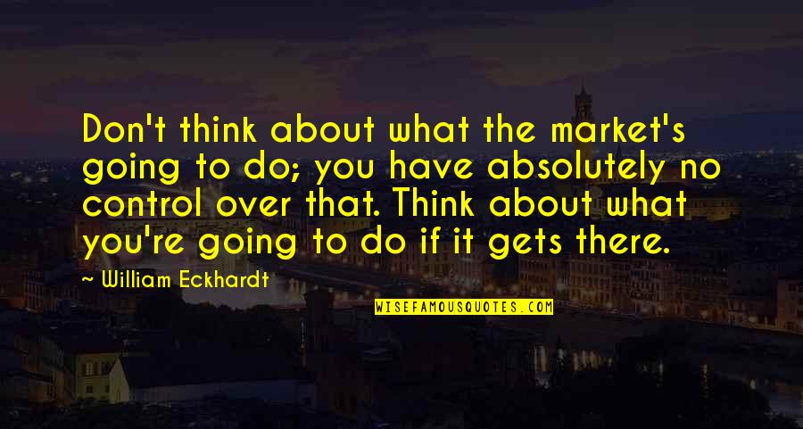 Control In Business Quotes By William Eckhardt: Don't think about what the market's going to