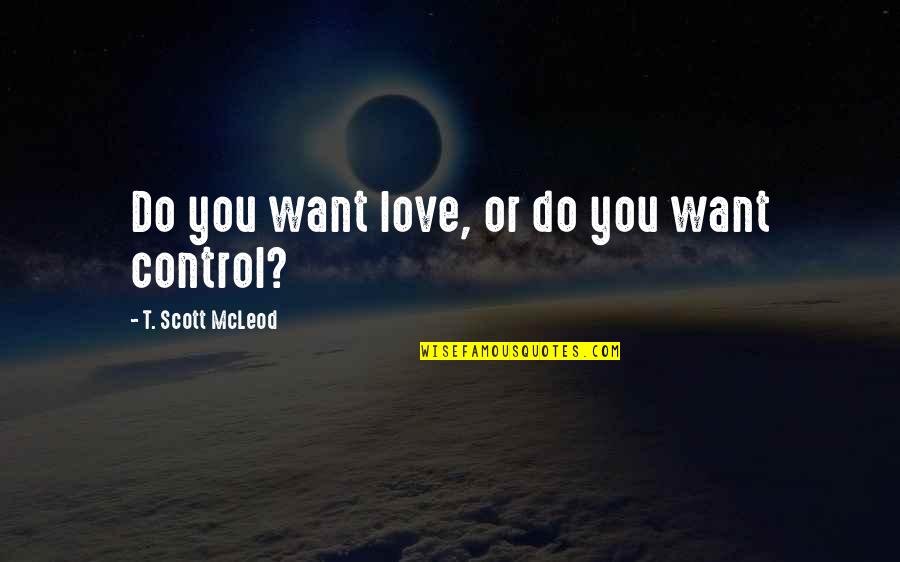 Control In Relationship Quotes By T. Scott McLeod: Do you want love, or do you want