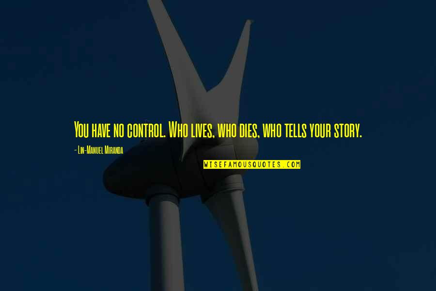 Control Lives Quotes By Lin-Manuel Miranda: You have no control. Who lives, who dies, Control Lives Quotes By Lin-Manuel Miranda: You have no control. Who lives, who dies,