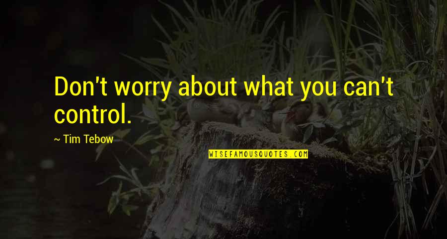 Control Only What You Can Quotes By Tim Tebow: Don't worry about what you can't control.