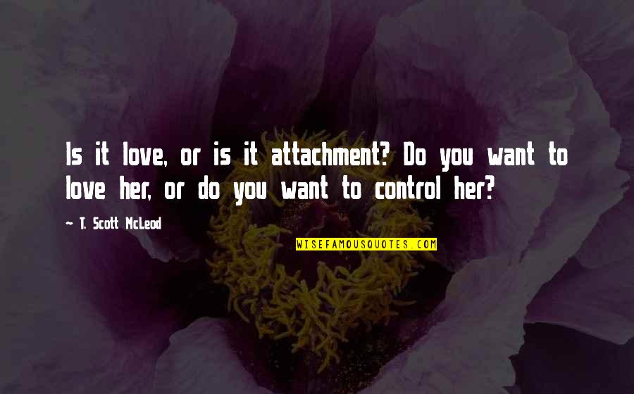 Control Others Quotes By T. Scott McLeod: Is it love, or is it attachment? Do