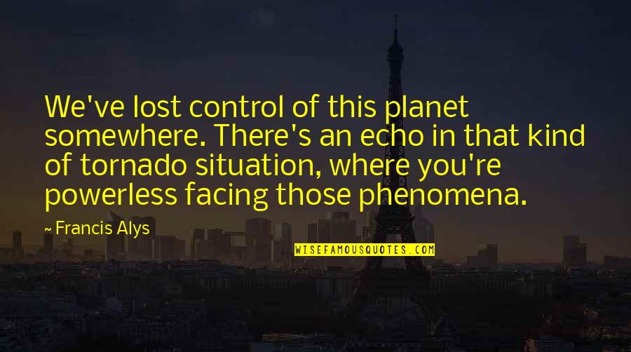 Control Situation Quotes By Francis Alys: We've lost control of this planet somewhere. There's