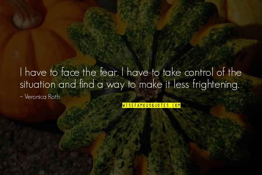 Control Situation Quotes By Veronica Roth: I have to face the fear. I have