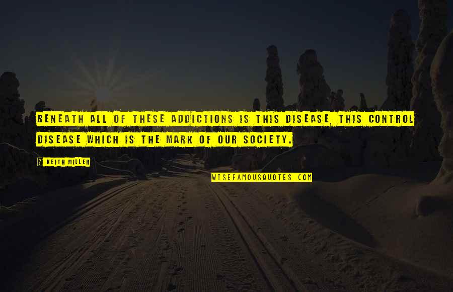 Control Society Quotes By Keith Miller: Beneath all of these addictions is this disease, Control Society Quotes By Keith Miller: Beneath all of these addictions is this disease,