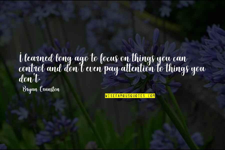 Control The Things That I Can Quotes By Bryan Cranston: I learned long ago to focus on things