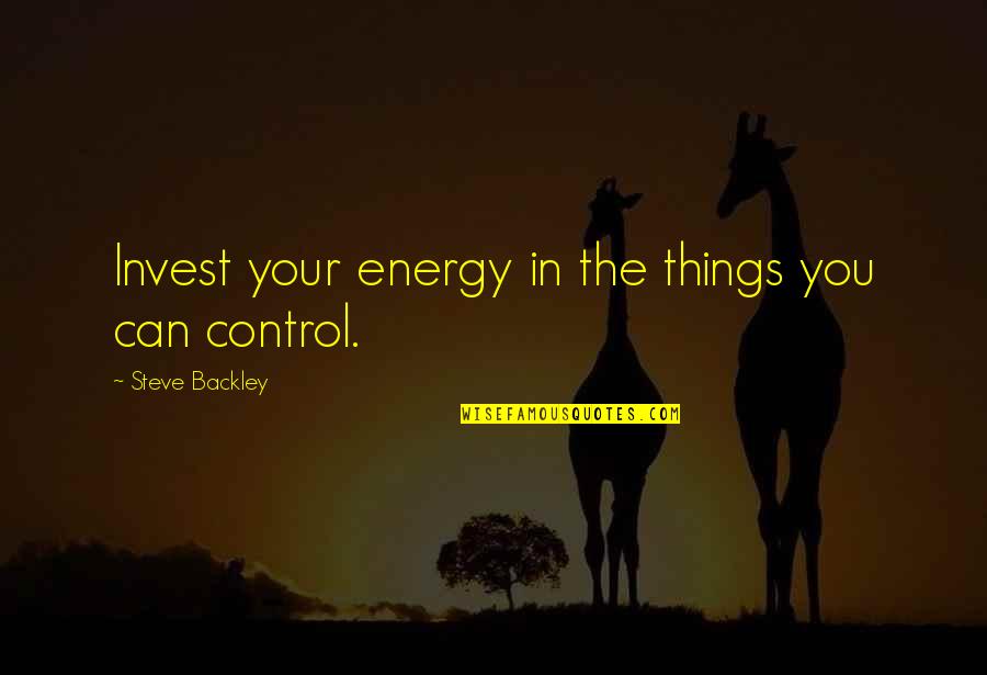 Control The Things That I Can Quotes By Steve Backley: Invest your energy in the things you can