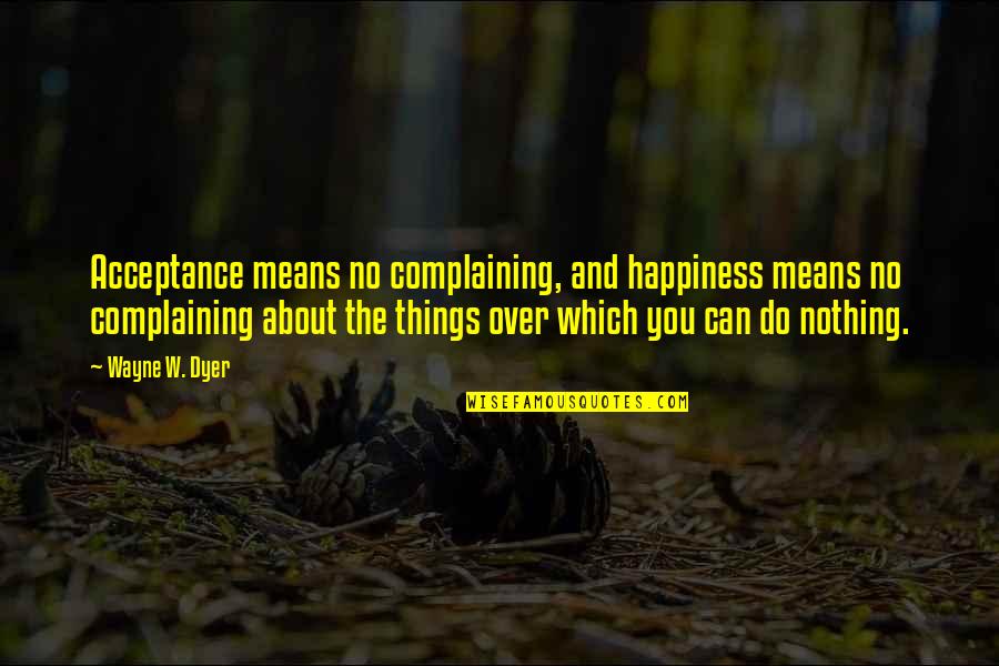 Control The Things That I Can Quotes By Wayne W. Dyer: Acceptance means no complaining, and happiness means no