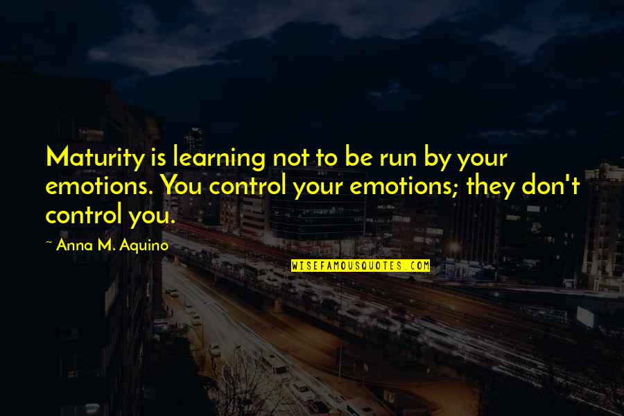 Control Your Emotions Quotes By Anna M. Aquino: Maturity is learning not to be run by