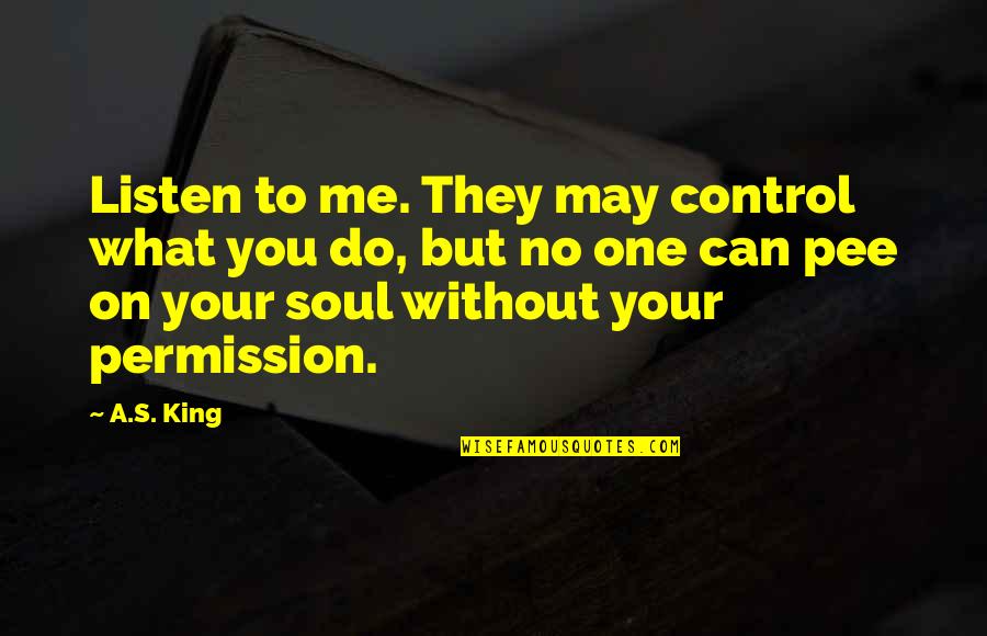 Control Your Life Quotes By A.S. King: Listen to me. They may control what you Control Your Life Quotes By A.S. King: Listen to me. They may control what you