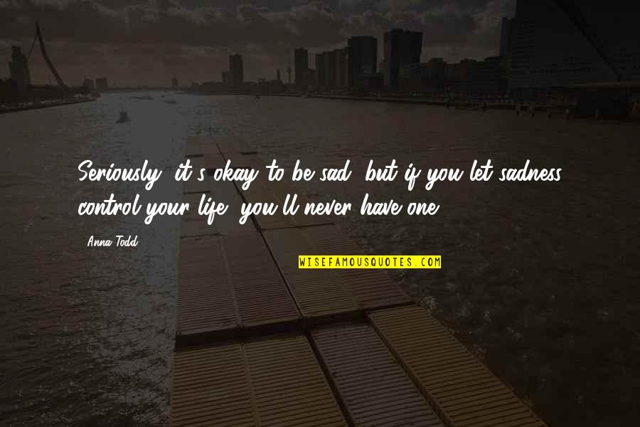 Control Your Life Quotes By Anna Todd: Seriously, it's okay to be sad, but if