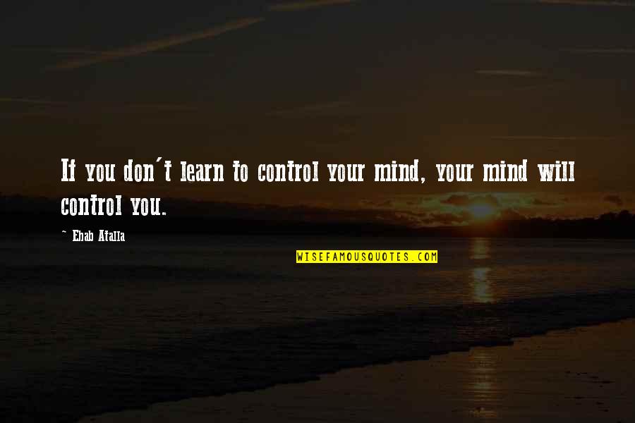 Control Your Mind Quotes By Ehab Atalla: If you don't learn to control your mind,