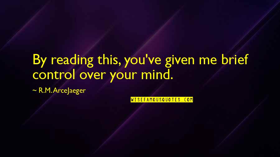 Control Your Mind Quotes By R.M. ArceJaeger: By reading this, you've given me brief control