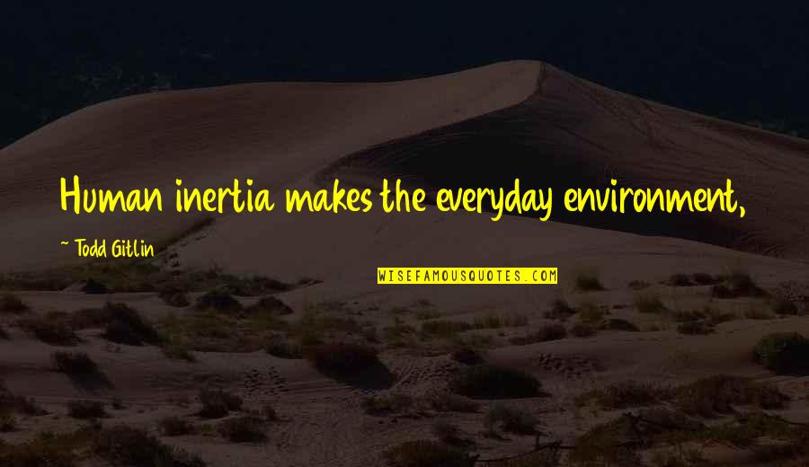 Controlar Las Luces Quotes By Todd Gitlin: Human inertia makes the everyday environment, the furniture, Controlar Las Luces Quotes By Todd Gitlin: Human inertia makes the everyday environment, the furniture,