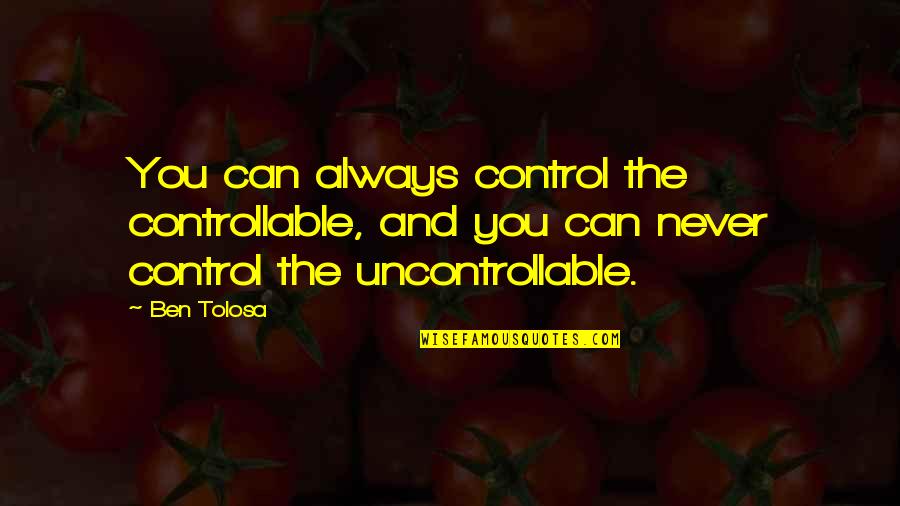 Controllable Quotes By Ben Tolosa: You can always control the controllable, and you