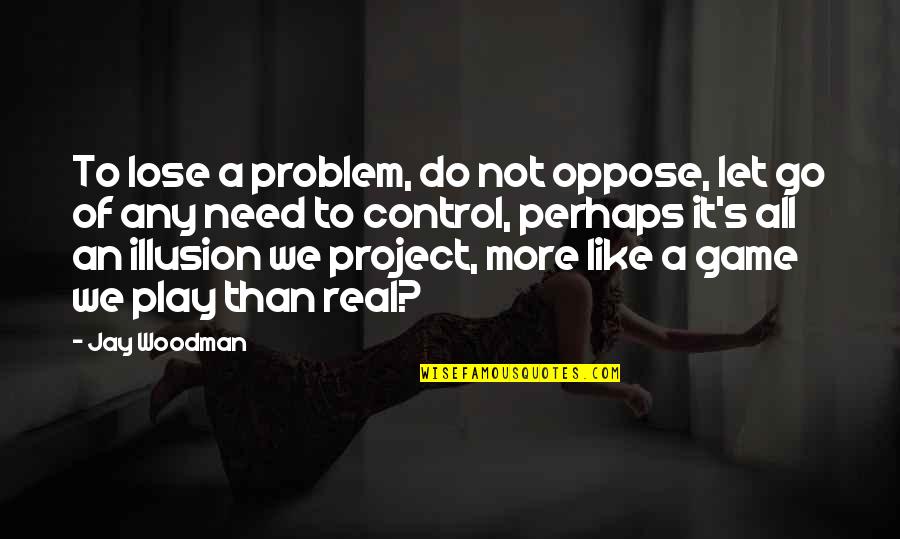 Controlling Life Quotes By Jay Woodman: To lose a problem, do not oppose, let