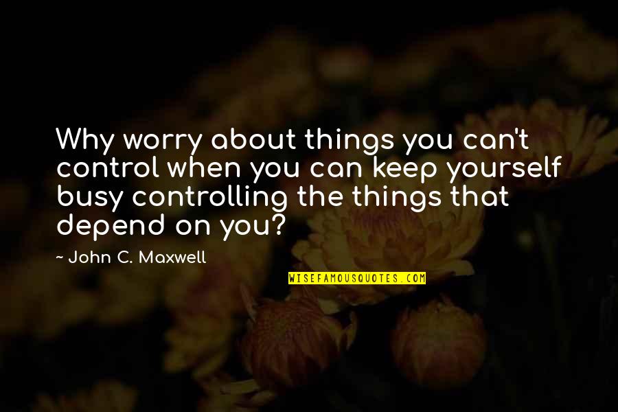 Controlling Things Quotes By John C. Maxwell: Why worry about things you can't control when