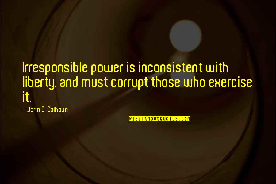 Controlling Your Own Future Quotes By John C. Calhoun: Irresponsible power is inconsistent with liberty, and must Controlling Your Own Future Quotes By John C. Calhoun: Irresponsible power is inconsistent with liberty, and must