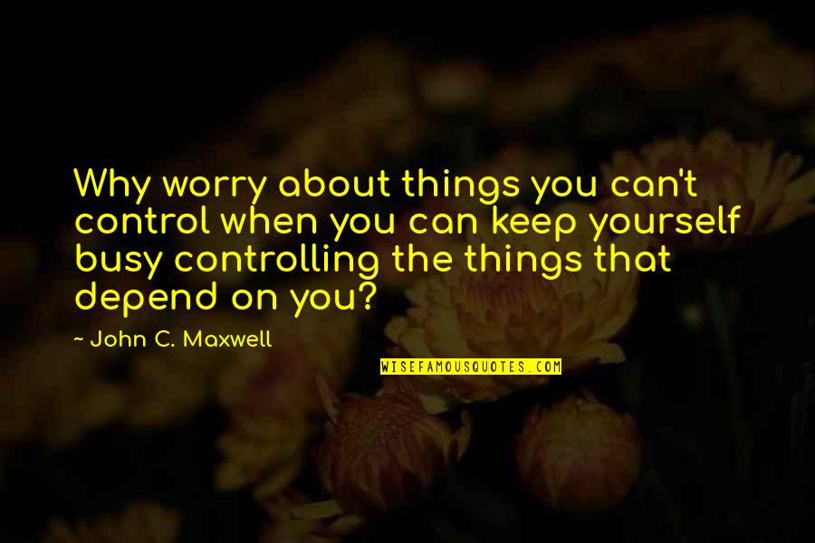 Controlling Yourself Quotes By John C. Maxwell: Why worry about things you can't control when