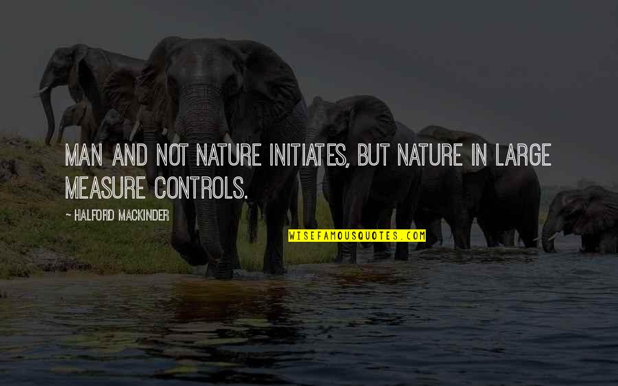 Controls Quotes By Halford Mackinder: Man and not nature initiates, but nature in