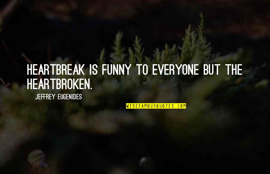 Convalescent Aid Quotes By Jeffrey Eugenides: Heartbreak is funny to everyone but the heartbroken.