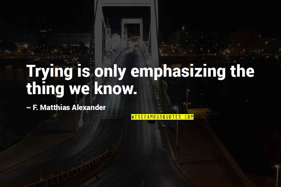 Convalescent Center Quotes By F. Matthias Alexander: Trying is only emphasizing the thing we know.