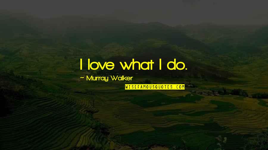 Convener Quotes By Murray Walker: I love what I do. Convener Quotes By Murray Walker: I love what I do.