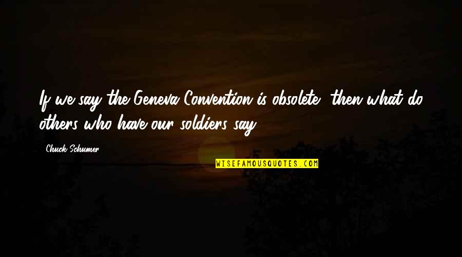 Convention Quotes By Chuck Schumer: If we say the Geneva Convention is obsolete,